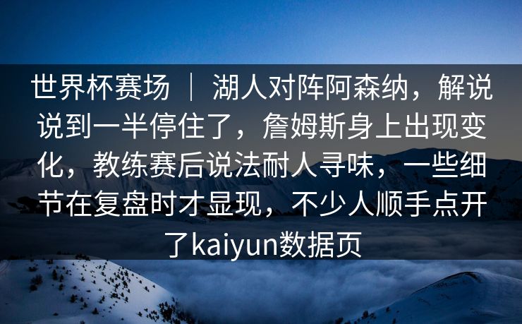 世界杯赛场 ｜ 湖人对阵阿森纳，解说说到一半停住了，詹姆斯身上出现变化，教练赛后说法耐人寻味，一些细节在复盘时才显现，不少人顺手点开了kaiyun数据页