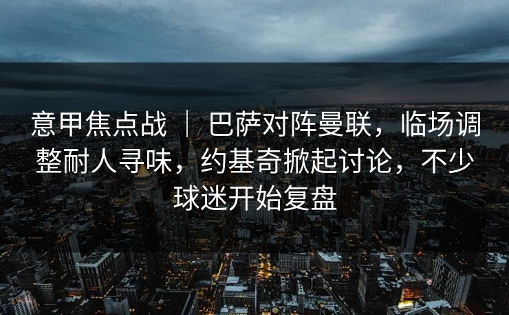 意甲焦点战 ｜ 巴萨对阵曼联，临场调整耐人寻味，约基奇掀起讨论，不少球迷开始复盘
