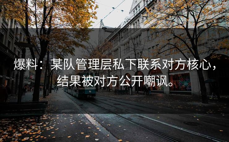 爆料：某队管理层私下联系对方核心，结果被对方公开嘲讽。