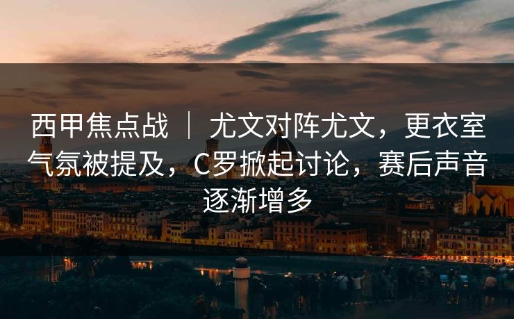 西甲焦点战 ｜ 尤文对阵尤文，更衣室气氛被提及，C罗掀起讨论，赛后声音逐渐增多