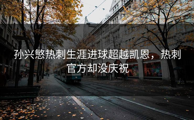 孙兴慜热刺生涯进球超越凯恩，热刺官方却没庆祝