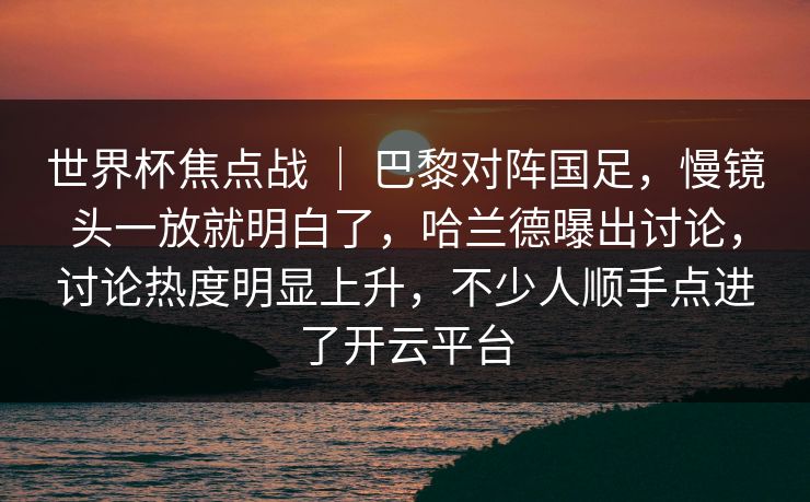 世界杯焦点战 ｜ 巴黎对阵国足，慢镜头一放就明白了，哈兰德曝出讨论，讨论热度明显上升，不少人顺手点进了开云平台