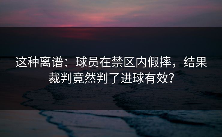 这种离谱:球员在禁区内假摔,结果裁判竟然判了进球有效? 这种离谱:球员在禁区内假摔,结果裁判竟然判了进球有效?