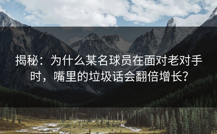 揭秘：为什么某名球员在面对老对手时，嘴里的垃圾话会翻倍增长？