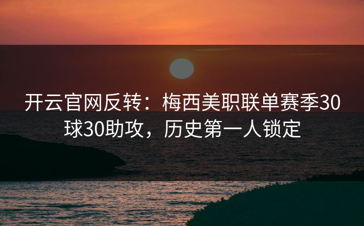开云官网反转：梅西美职联单赛季30球30助攻，历史第一人锁定