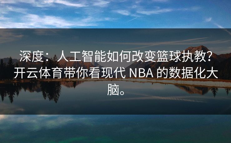 深度：人工智能如何改变篮球执教？开云体育带你看现代 NBA 的数据化大脑。