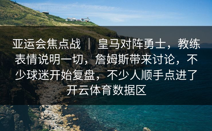 亚运会焦点战 ｜ 皇马对阵勇士，教练表情说明一切，詹姆斯带来讨论，不少球迷开始复盘，不少人顺手点进了开云体育数据区