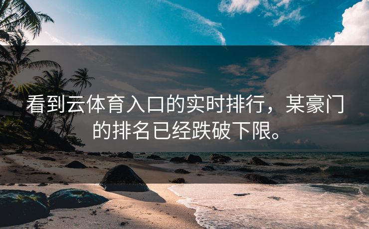 看到云体育入口的实时排行，某豪门的排名已经跌破下限。