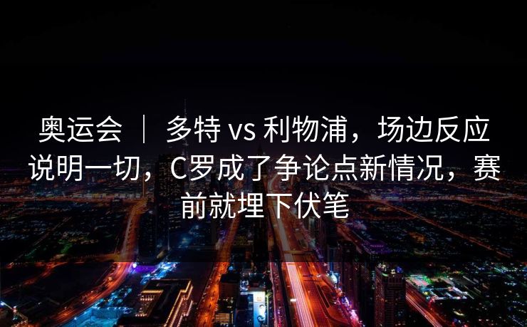 奥运会 ｜ 多特 vs 利物浦，场边反应说明一切，C罗成了争论点新情况，赛前就埋下伏笔