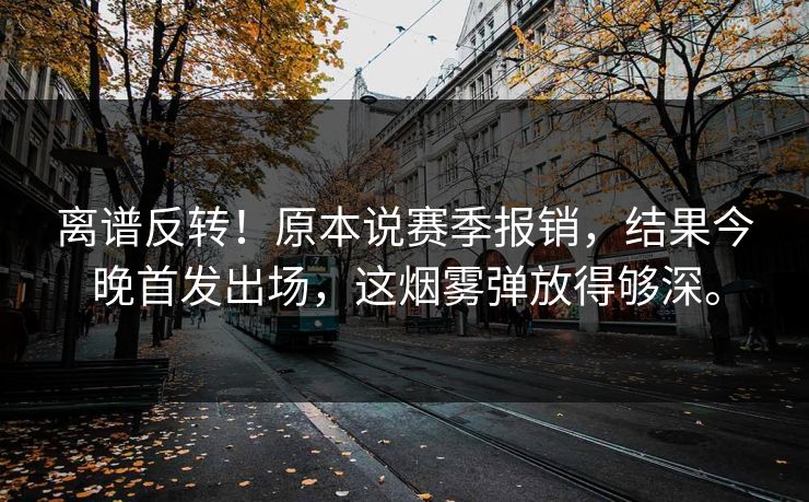 离谱反转！原本说赛季报销，结果今晚首发出场，这烟雾弹放得够深。
