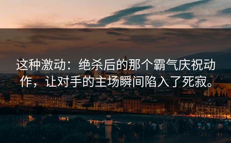 这种激动：绝杀后的那个霸气庆祝动作，让对手的主场瞬间陷入了死寂。