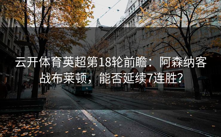 云开体育英超第18轮前瞻：阿森纳客战布莱顿，能否延续7连胜？