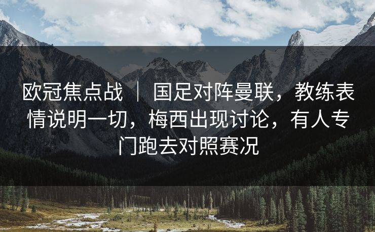 欧冠焦点战 ｜ 国足对阵曼联，教练表情说明一切，梅西出现讨论，有人专门跑去对照赛况