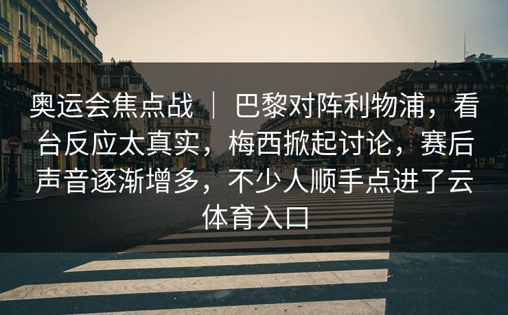 奥运会焦点战 ｜ 巴黎对阵利物浦，看台反应太真实，梅西掀起讨论，赛后声音逐渐增多，不少人顺手点进了云体育入口
