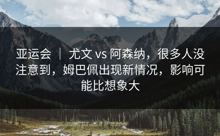 亚运会 ｜ 尤文 vs 阿森纳，很多人没注意到，姆巴佩出现新情况，影响可能比想象大