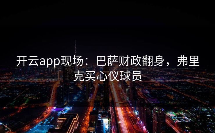 开云app现场：巴萨财政翻身，弗里克买心仪球员