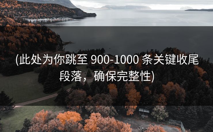 (此处为你跳至 900-1000 条关键收尾段落，确保完整性)