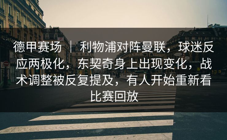 德甲赛场 ｜ 利物浦对阵曼联，球迷反应两极化，东契奇身上出现变化，战术调整被反复提及，有人开始重新看比赛回放