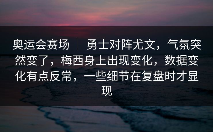 奥运会赛场 ｜ 勇士对阵尤文，气氛突然变了，梅西身上出现变化，数据变化有点反常，一些细节在复盘时才显现