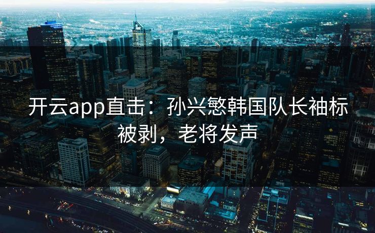 开云app直击：孙兴慜韩国队长袖标被剥，老将发声