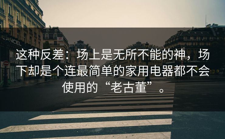 这种反差：场上是无所不能的神，场下却是个连最简单的家用电器都不会使用的“老古董”。
