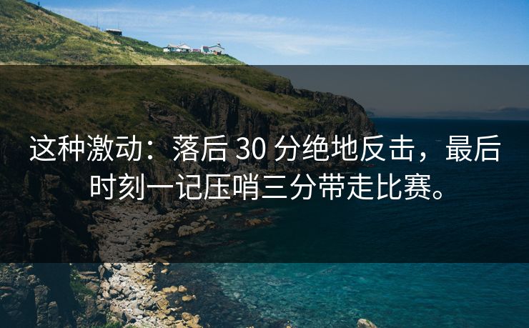 这种激动：落后 30 分绝地反击，最后时刻一记压哨三分带走比赛。