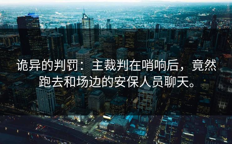 诡异的判罚：主裁判在哨响后，竟然跑去和场边的安保人员聊天。